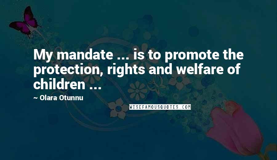 Olara Otunnu Quotes: My mandate ... is to promote the protection, rights and welfare of children ...