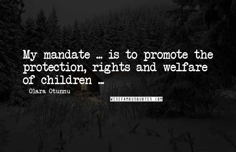 Olara Otunnu Quotes: My mandate ... is to promote the protection, rights and welfare of children ...