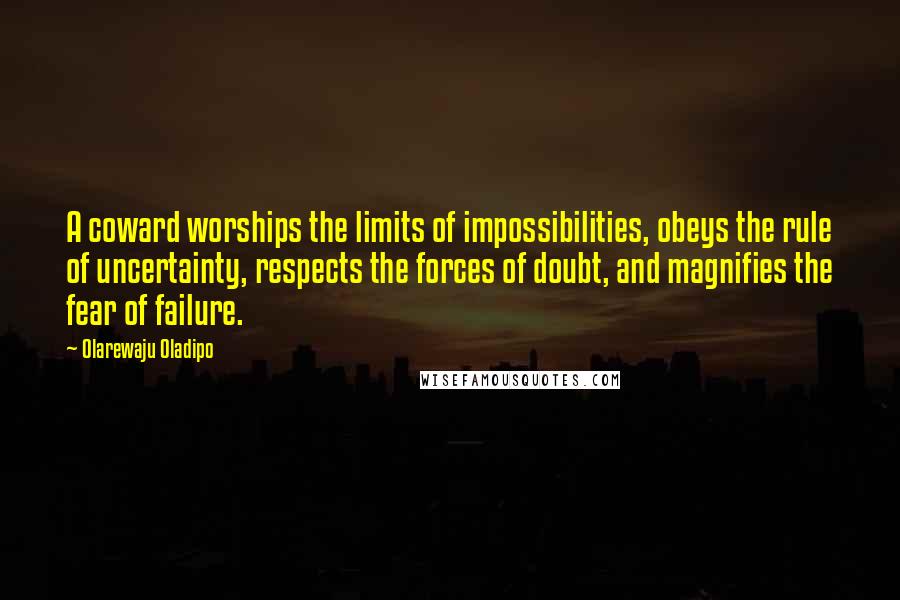 Olarewaju Oladipo Quotes: A coward worships the limits of impossibilities, obeys the rule of uncertainty, respects the forces of doubt, and magnifies the fear of failure.