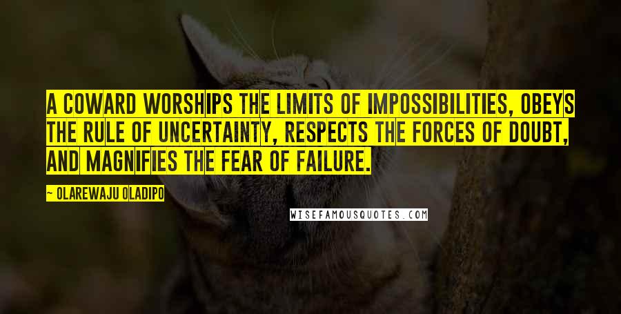 Olarewaju Oladipo Quotes: A coward worships the limits of impossibilities, obeys the rule of uncertainty, respects the forces of doubt, and magnifies the fear of failure.