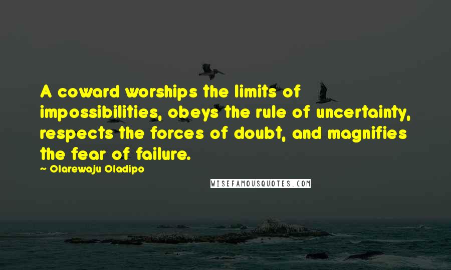 Olarewaju Oladipo Quotes: A coward worships the limits of impossibilities, obeys the rule of uncertainty, respects the forces of doubt, and magnifies the fear of failure.