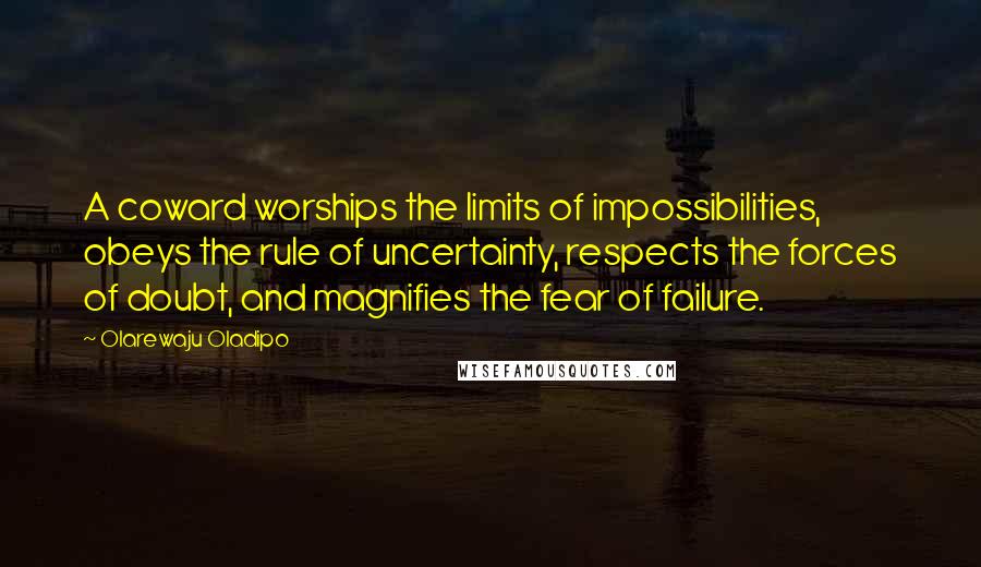 Olarewaju Oladipo Quotes: A coward worships the limits of impossibilities, obeys the rule of uncertainty, respects the forces of doubt, and magnifies the fear of failure.