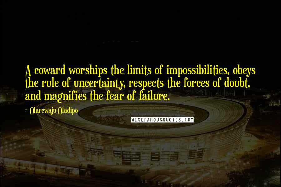 Olarewaju Oladipo Quotes: A coward worships the limits of impossibilities, obeys the rule of uncertainty, respects the forces of doubt, and magnifies the fear of failure.