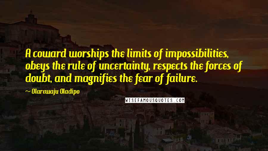 Olarewaju Oladipo Quotes: A coward worships the limits of impossibilities, obeys the rule of uncertainty, respects the forces of doubt, and magnifies the fear of failure.