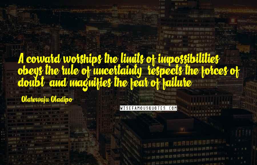 Olarewaju Oladipo Quotes: A coward worships the limits of impossibilities, obeys the rule of uncertainty, respects the forces of doubt, and magnifies the fear of failure.