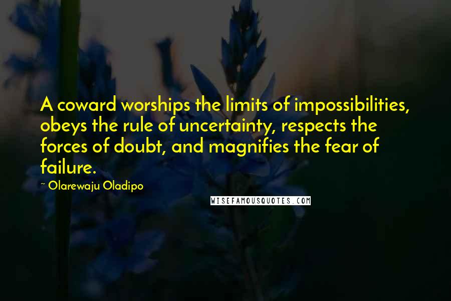 Olarewaju Oladipo Quotes: A coward worships the limits of impossibilities, obeys the rule of uncertainty, respects the forces of doubt, and magnifies the fear of failure.