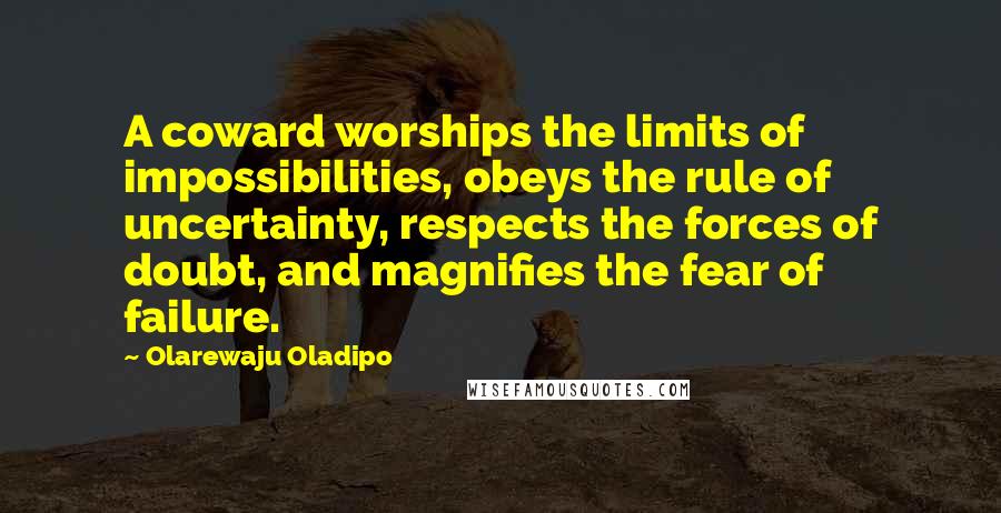 Olarewaju Oladipo Quotes: A coward worships the limits of impossibilities, obeys the rule of uncertainty, respects the forces of doubt, and magnifies the fear of failure.