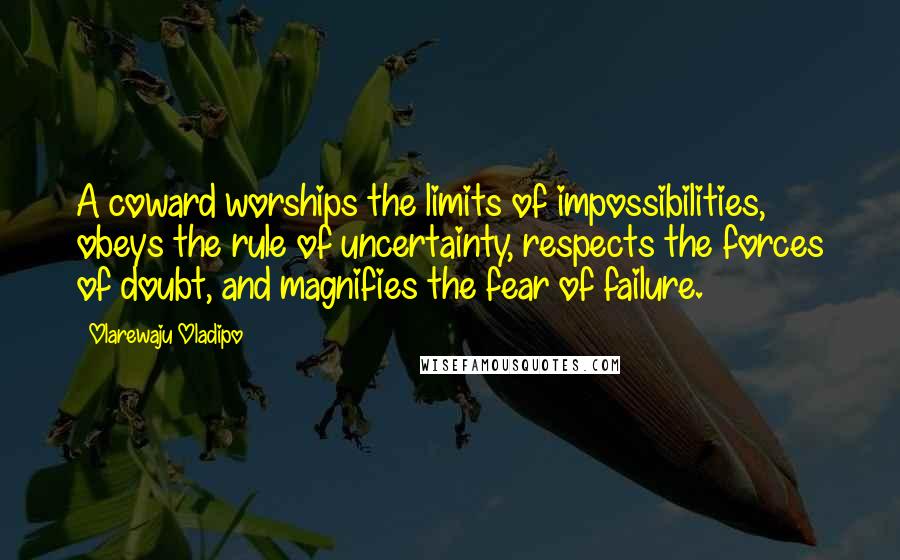 Olarewaju Oladipo Quotes: A coward worships the limits of impossibilities, obeys the rule of uncertainty, respects the forces of doubt, and magnifies the fear of failure.