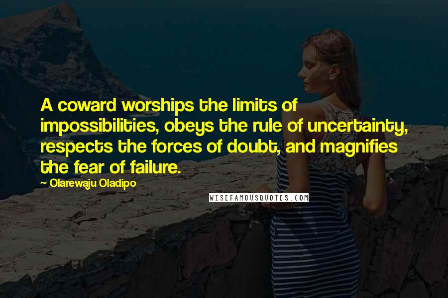 Olarewaju Oladipo Quotes: A coward worships the limits of impossibilities, obeys the rule of uncertainty, respects the forces of doubt, and magnifies the fear of failure.