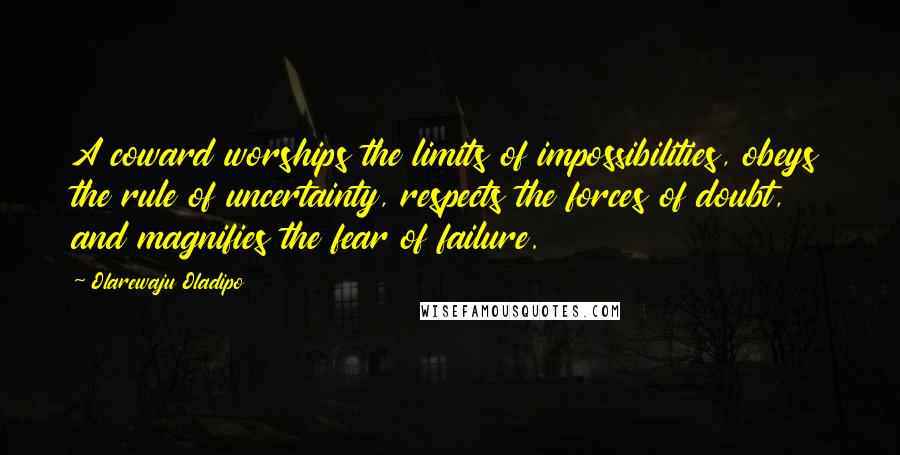 Olarewaju Oladipo Quotes: A coward worships the limits of impossibilities, obeys the rule of uncertainty, respects the forces of doubt, and magnifies the fear of failure.