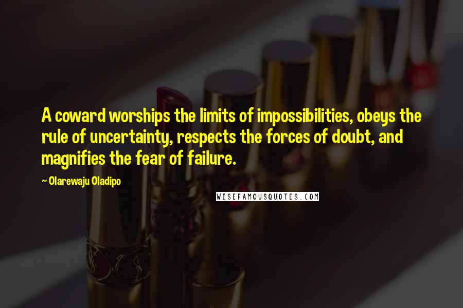 Olarewaju Oladipo Quotes: A coward worships the limits of impossibilities, obeys the rule of uncertainty, respects the forces of doubt, and magnifies the fear of failure.