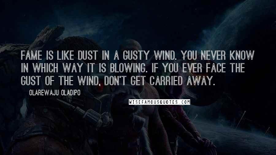 Olarewaju Oladipo Quotes: Fame is like dust in a gusty wind. You never know in which way it is blowing. If you ever face the gust of the wind, don't get carried away.