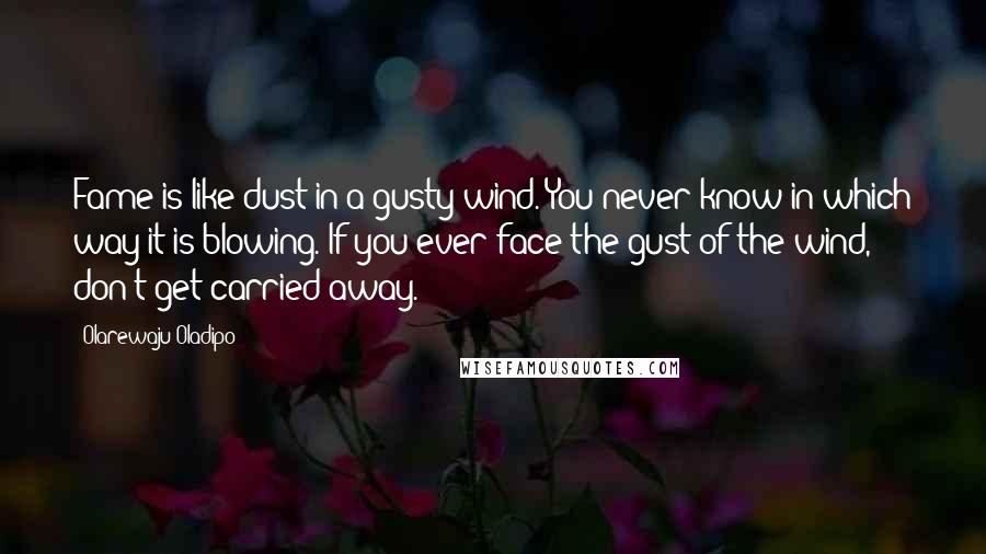 Olarewaju Oladipo Quotes: Fame is like dust in a gusty wind. You never know in which way it is blowing. If you ever face the gust of the wind, don't get carried away.