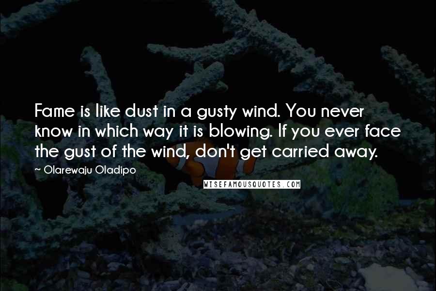 Olarewaju Oladipo Quotes: Fame is like dust in a gusty wind. You never know in which way it is blowing. If you ever face the gust of the wind, don't get carried away.