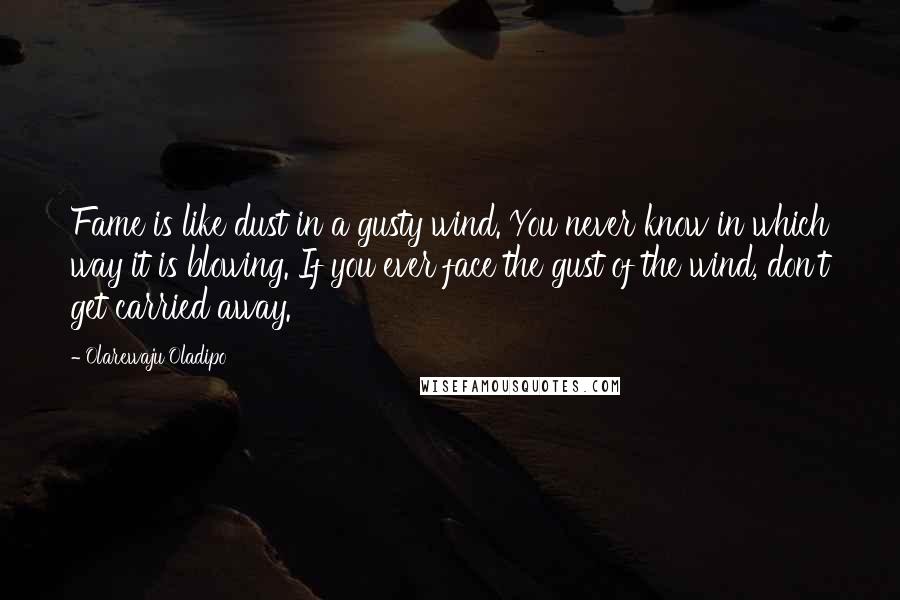 Olarewaju Oladipo Quotes: Fame is like dust in a gusty wind. You never know in which way it is blowing. If you ever face the gust of the wind, don't get carried away.