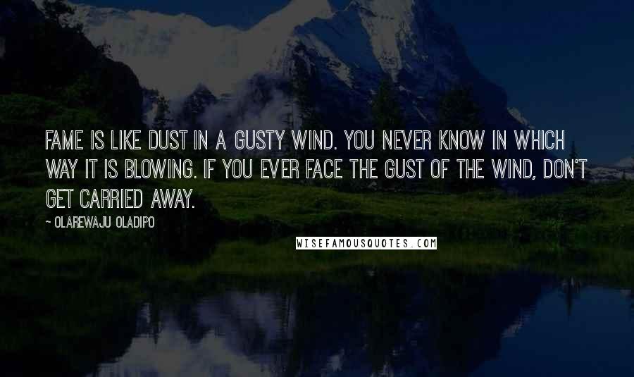 Olarewaju Oladipo Quotes: Fame is like dust in a gusty wind. You never know in which way it is blowing. If you ever face the gust of the wind, don't get carried away.