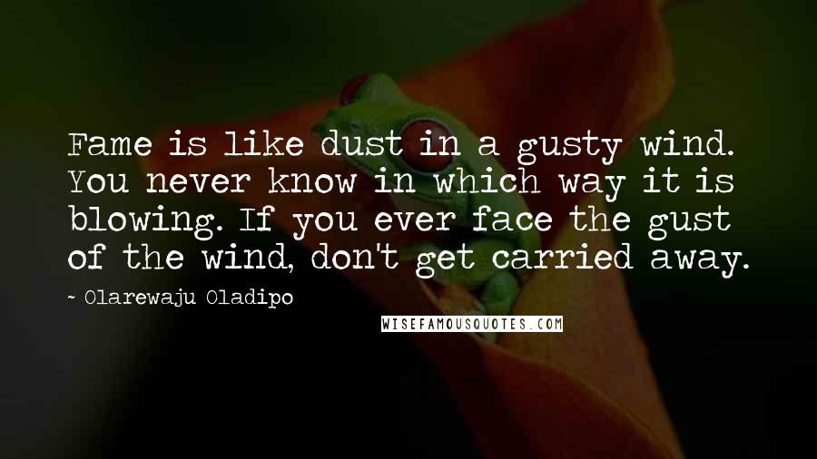 Olarewaju Oladipo Quotes: Fame is like dust in a gusty wind. You never know in which way it is blowing. If you ever face the gust of the wind, don't get carried away.