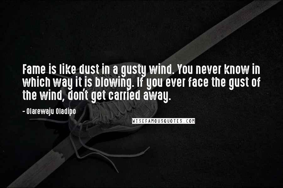 Olarewaju Oladipo Quotes: Fame is like dust in a gusty wind. You never know in which way it is blowing. If you ever face the gust of the wind, don't get carried away.