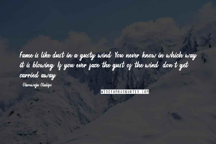 Olarewaju Oladipo Quotes: Fame is like dust in a gusty wind. You never know in which way it is blowing. If you ever face the gust of the wind, don't get carried away.