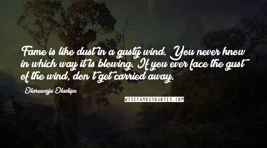 Olarewaju Oladipo Quotes: Fame is like dust in a gusty wind. You never know in which way it is blowing. If you ever face the gust of the wind, don't get carried away.