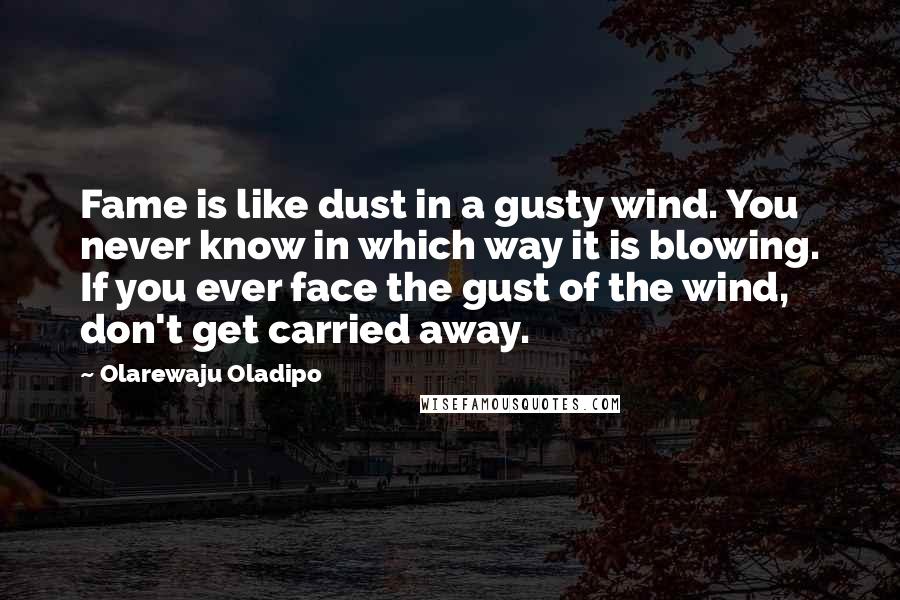 Olarewaju Oladipo Quotes: Fame is like dust in a gusty wind. You never know in which way it is blowing. If you ever face the gust of the wind, don't get carried away.