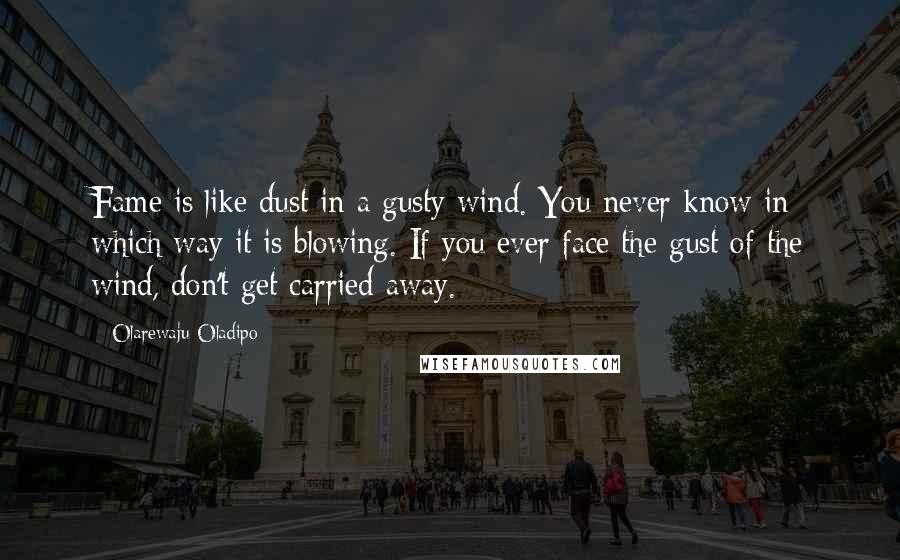 Olarewaju Oladipo Quotes: Fame is like dust in a gusty wind. You never know in which way it is blowing. If you ever face the gust of the wind, don't get carried away.