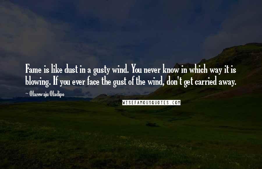 Olarewaju Oladipo Quotes: Fame is like dust in a gusty wind. You never know in which way it is blowing. If you ever face the gust of the wind, don't get carried away.