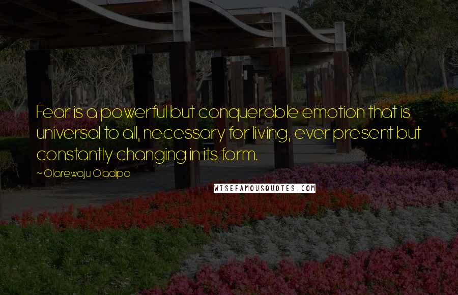 Olarewaju Oladipo Quotes: Fear is a powerful but conquerable emotion that is universal to all, necessary for living, ever present but constantly changing in its form.