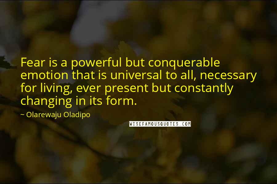 Olarewaju Oladipo Quotes: Fear is a powerful but conquerable emotion that is universal to all, necessary for living, ever present but constantly changing in its form.