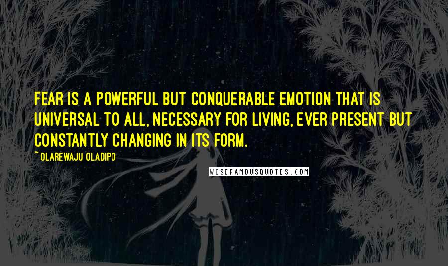 Olarewaju Oladipo Quotes: Fear is a powerful but conquerable emotion that is universal to all, necessary for living, ever present but constantly changing in its form.