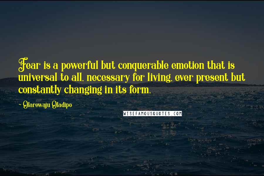 Olarewaju Oladipo Quotes: Fear is a powerful but conquerable emotion that is universal to all, necessary for living, ever present but constantly changing in its form.