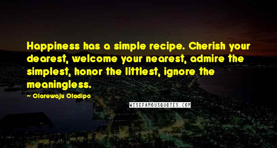 Olarewaju Oladipo Quotes: Happiness has a simple recipe. Cherish your dearest, welcome your nearest, admire the simplest, honor the littlest, ignore the meaningless.