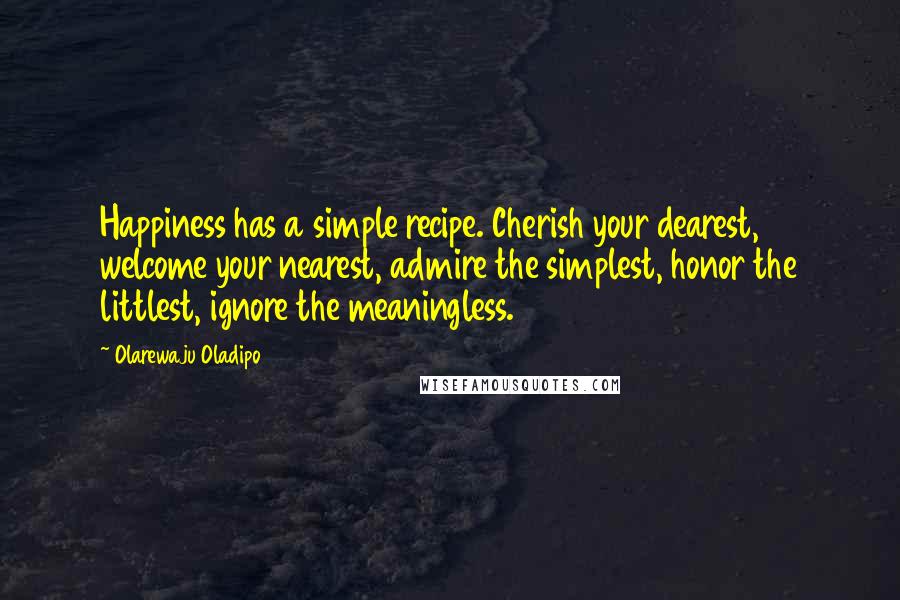 Olarewaju Oladipo Quotes: Happiness has a simple recipe. Cherish your dearest, welcome your nearest, admire the simplest, honor the littlest, ignore the meaningless.