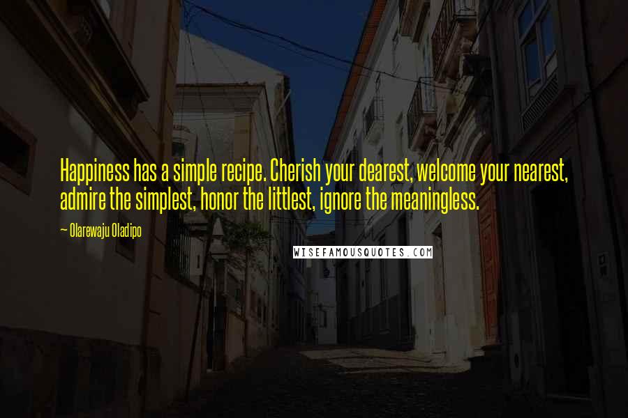 Olarewaju Oladipo Quotes: Happiness has a simple recipe. Cherish your dearest, welcome your nearest, admire the simplest, honor the littlest, ignore the meaningless.