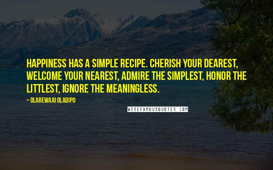 Olarewaju Oladipo Quotes: Happiness has a simple recipe. Cherish your dearest, welcome your nearest, admire the simplest, honor the littlest, ignore the meaningless.