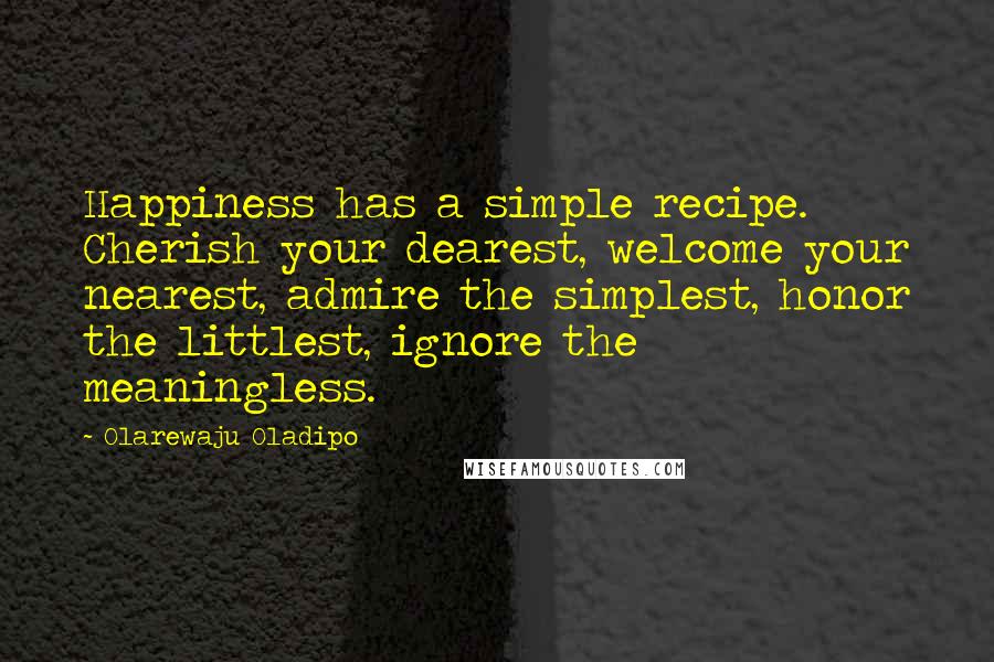 Olarewaju Oladipo Quotes: Happiness has a simple recipe. Cherish your dearest, welcome your nearest, admire the simplest, honor the littlest, ignore the meaningless.