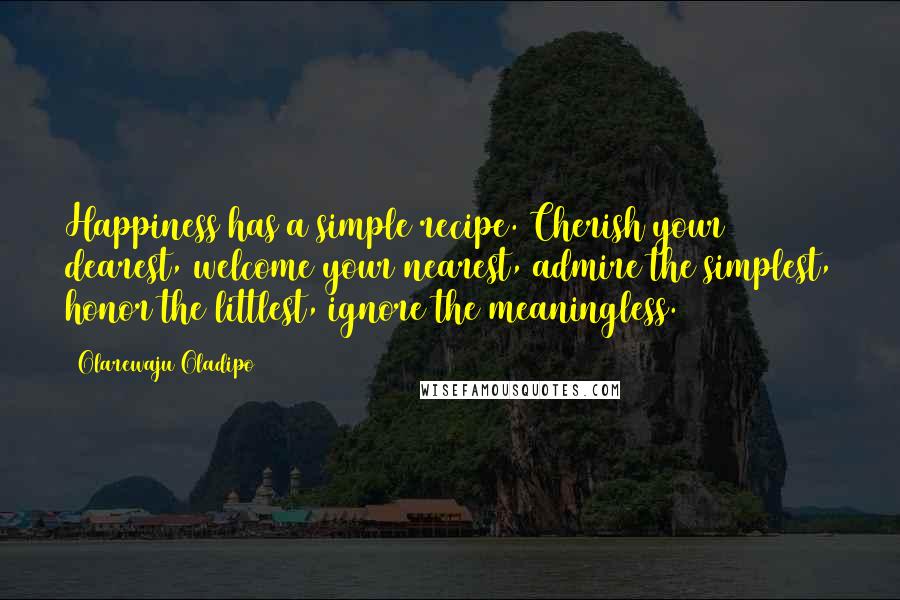 Olarewaju Oladipo Quotes: Happiness has a simple recipe. Cherish your dearest, welcome your nearest, admire the simplest, honor the littlest, ignore the meaningless.