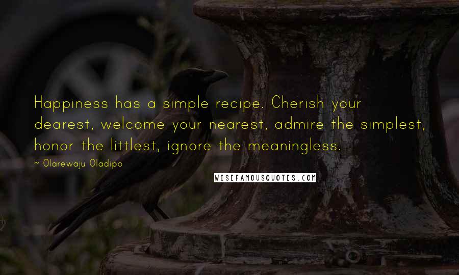 Olarewaju Oladipo Quotes: Happiness has a simple recipe. Cherish your dearest, welcome your nearest, admire the simplest, honor the littlest, ignore the meaningless.