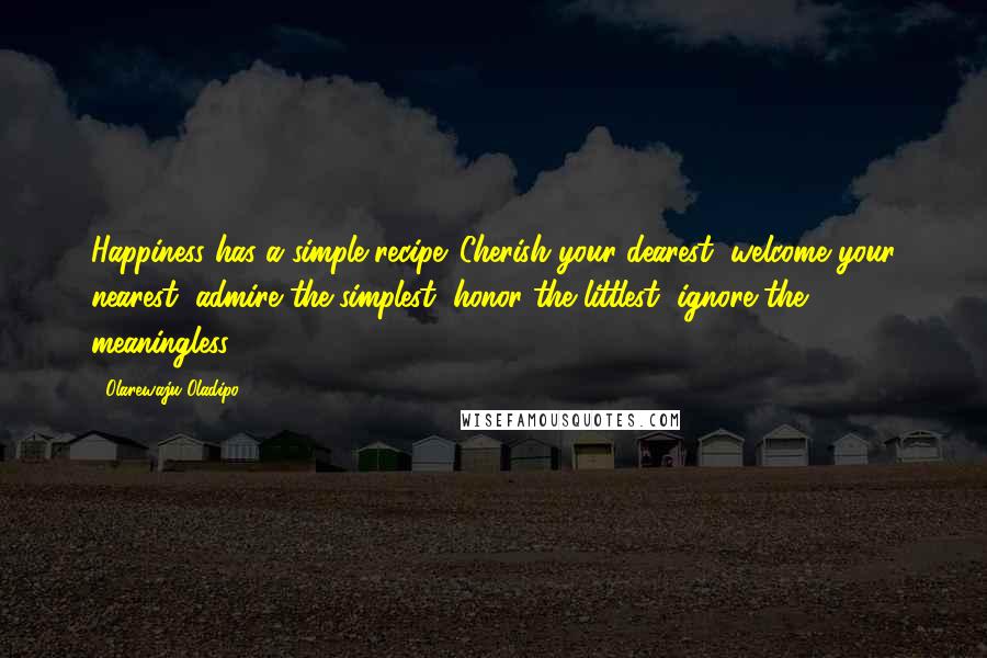 Olarewaju Oladipo Quotes: Happiness has a simple recipe. Cherish your dearest, welcome your nearest, admire the simplest, honor the littlest, ignore the meaningless.