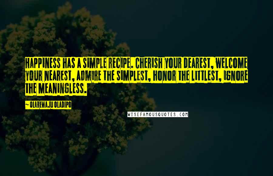 Olarewaju Oladipo Quotes: Happiness has a simple recipe. Cherish your dearest, welcome your nearest, admire the simplest, honor the littlest, ignore the meaningless.