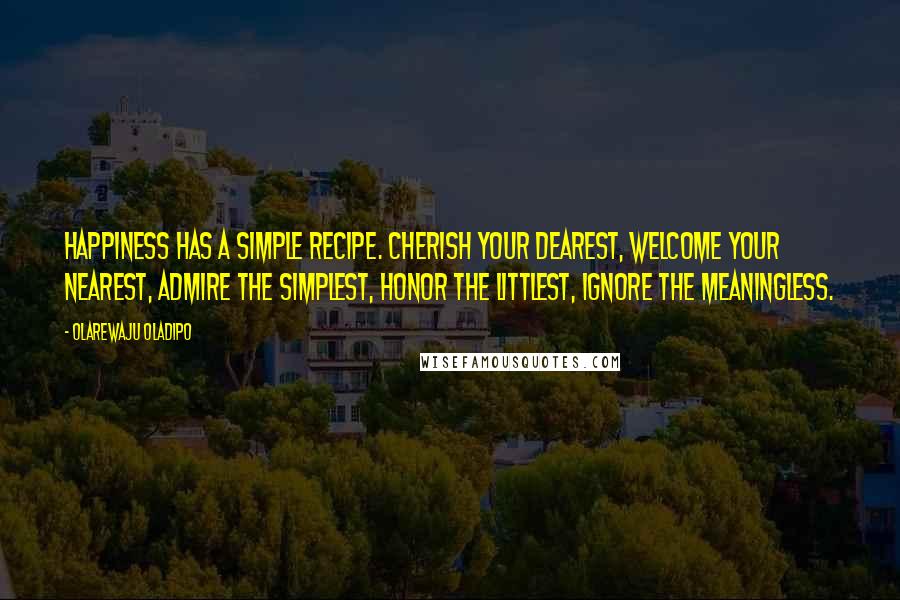 Olarewaju Oladipo Quotes: Happiness has a simple recipe. Cherish your dearest, welcome your nearest, admire the simplest, honor the littlest, ignore the meaningless.