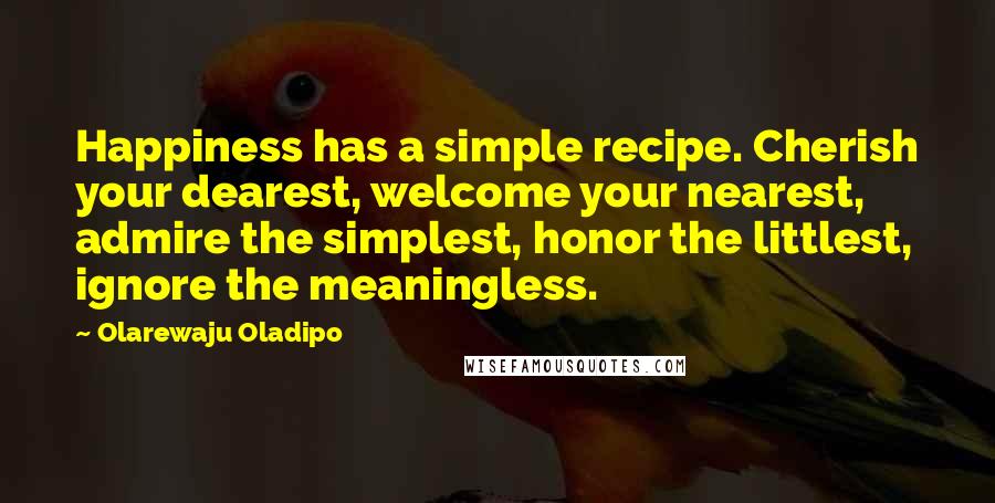 Olarewaju Oladipo Quotes: Happiness has a simple recipe. Cherish your dearest, welcome your nearest, admire the simplest, honor the littlest, ignore the meaningless.