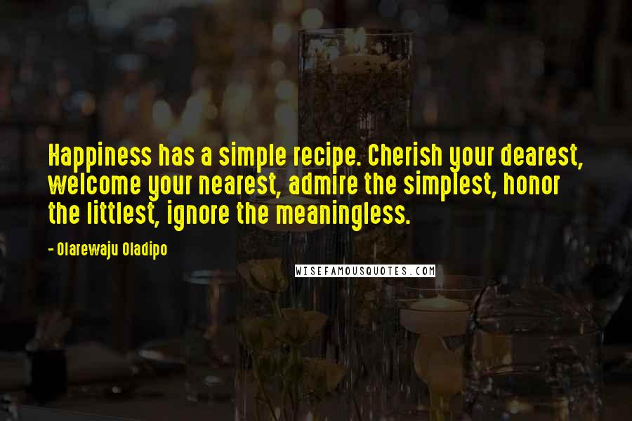 Olarewaju Oladipo Quotes: Happiness has a simple recipe. Cherish your dearest, welcome your nearest, admire the simplest, honor the littlest, ignore the meaningless.