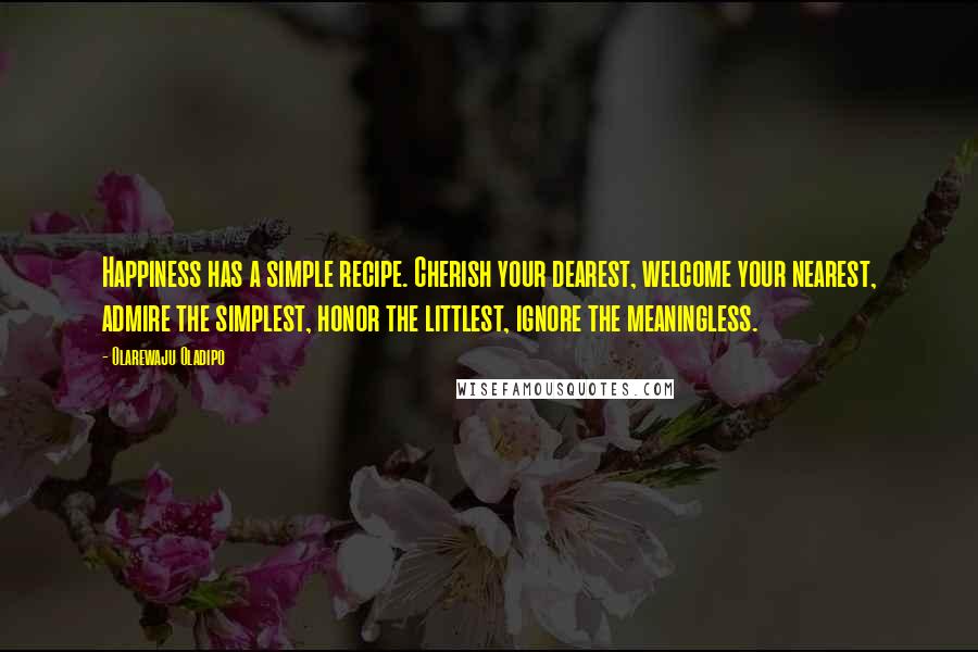 Olarewaju Oladipo Quotes: Happiness has a simple recipe. Cherish your dearest, welcome your nearest, admire the simplest, honor the littlest, ignore the meaningless.