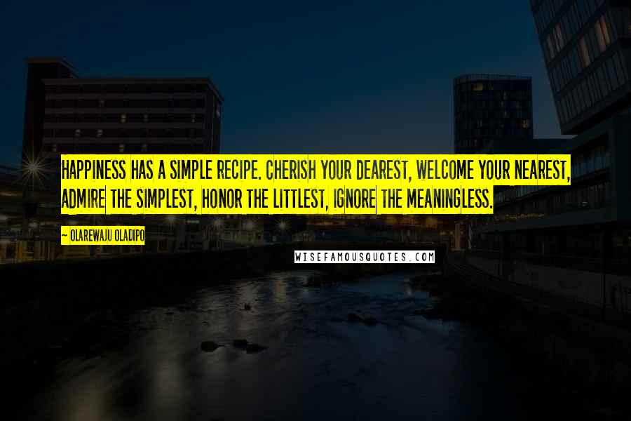 Olarewaju Oladipo Quotes: Happiness has a simple recipe. Cherish your dearest, welcome your nearest, admire the simplest, honor the littlest, ignore the meaningless.