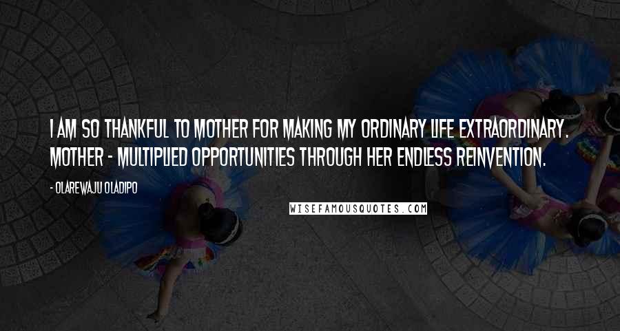 Olarewaju Oladipo Quotes: I am so thankful to MOTHER for making my ordinary life extraordinary. MOTHER - Multiplied Opportunities Through Her Endless Reinvention.