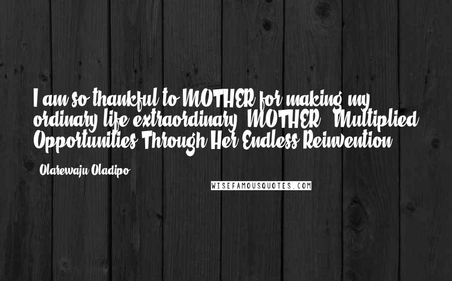 Olarewaju Oladipo Quotes: I am so thankful to MOTHER for making my ordinary life extraordinary. MOTHER - Multiplied Opportunities Through Her Endless Reinvention.