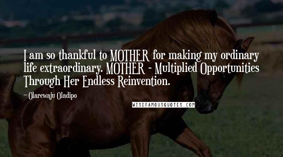 Olarewaju Oladipo Quotes: I am so thankful to MOTHER for making my ordinary life extraordinary. MOTHER - Multiplied Opportunities Through Her Endless Reinvention.