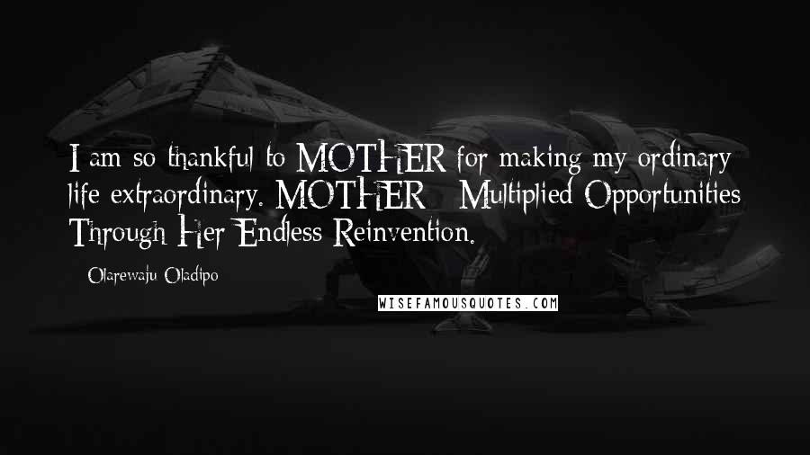 Olarewaju Oladipo Quotes: I am so thankful to MOTHER for making my ordinary life extraordinary. MOTHER - Multiplied Opportunities Through Her Endless Reinvention.