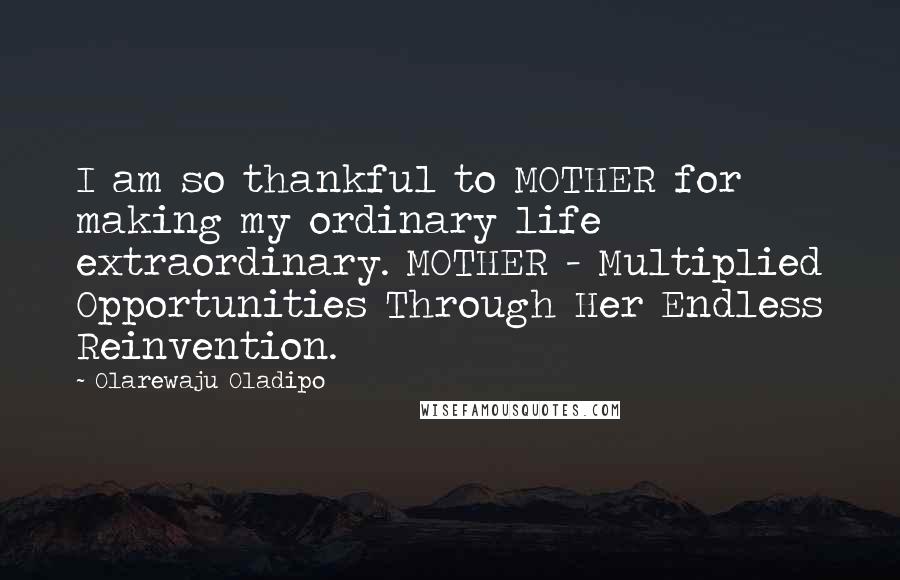 Olarewaju Oladipo Quotes: I am so thankful to MOTHER for making my ordinary life extraordinary. MOTHER - Multiplied Opportunities Through Her Endless Reinvention.